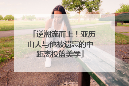 逆潮流而上！亚历山大与他被遗忘的中距离投篮美学