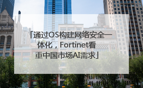 通过OS构建网络安全一体化，Fortinet看重中国市场AI需求