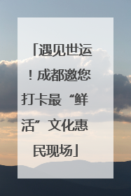 遇见世运！成都邀您打卡最“鲜活”文化惠民现场
