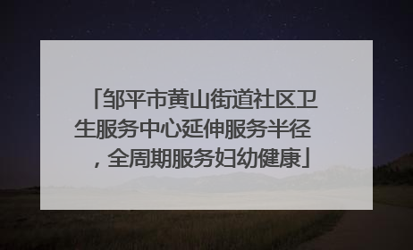 邹平市黄山街道社区卫生服务中心延伸服务半径，全周期服务妇幼健康
