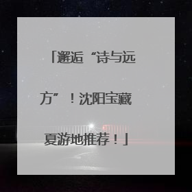 邂逅“诗与远方”！沈阳宝藏夏游地推荐！