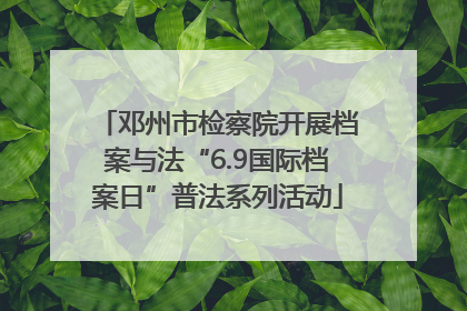 邓州市检察院开展档案与法“6.9国际档案日”普法系列活动