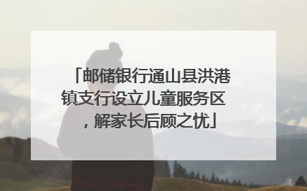 邮储银行通山县洪港镇支行设立儿童服务区，解家长后顾之忧