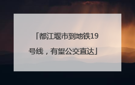 都江堰市到地铁19号线，有望公交直达