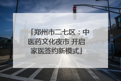 郑州市二七区：中医药文化夜市 开启家医签约新模式