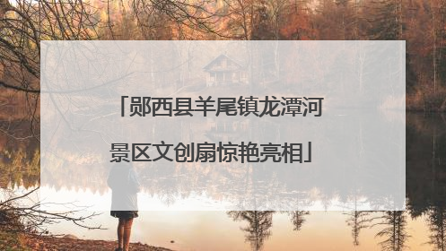 郧西县羊尾镇龙潭河景区文创扇惊艳亮相