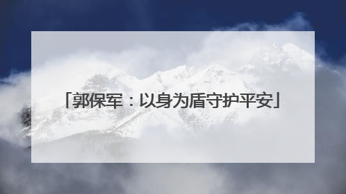 郭保军：以身为盾守护平安