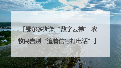 鄂尔多斯架“数字云梯” 农牧民告别“追着信号打电话”