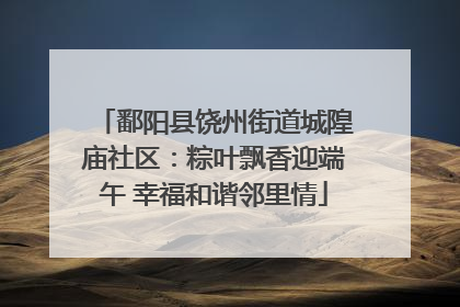 鄱阳县饶州街道城隍庙社区：粽叶飘香迎端午 幸福和谐邻里情