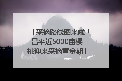 采摘路线图来啦！昌平近5000亩樱桃迎来采摘黄金期
