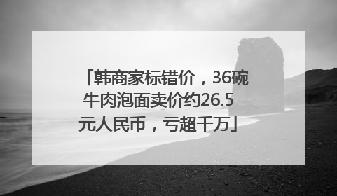 韩商家标错价，36碗牛肉泡面卖价约26.5元人民币，亏超千万