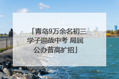 青岛9万余名初三学子迎战中考 局属公办普高扩招