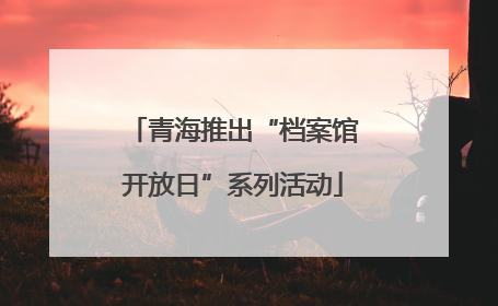 青海推出“档案馆开放日”系列活动