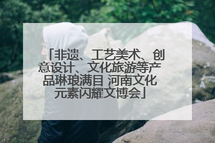 非遗、工艺美术、创意设计、文化旅游等产品琳琅满目 河南文化元素闪耀文博会