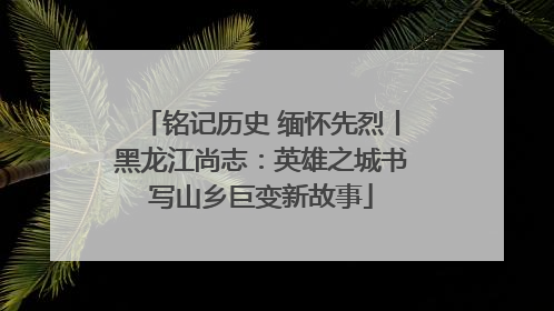 铭记历史 缅怀先烈丨黑龙江尚志：英雄之城书写山乡巨变新故事