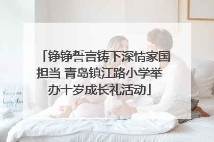 铮铮誓言铸下深情家国担当 青岛镇江路小学举办十岁成长礼活动