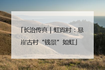 长治传真｜虹霓村：悬崖古村“钱景”如虹