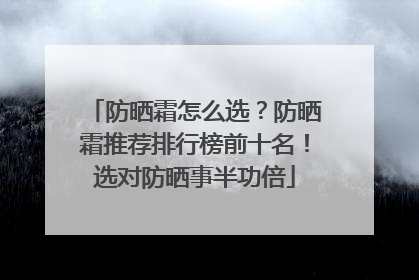 防晒霜怎么选？防晒霜推荐排行榜前十名！选对防晒事半功倍