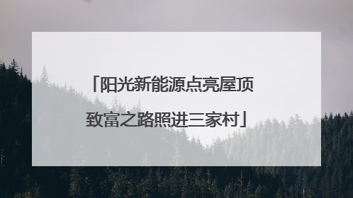 阳光新能源点亮屋顶 致富之路照进三家村