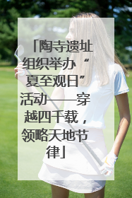 陶寺遗址组织举办“夏至观日”活动——穿越四千载，领略天地节律