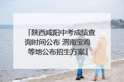 陕西咸阳中考成绩查询时间公布 渭南宝鸡等地公布招生方案