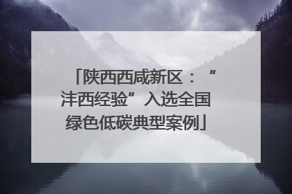 陕西西咸新区：“沣西经验”入选全国绿色低碳典型案例