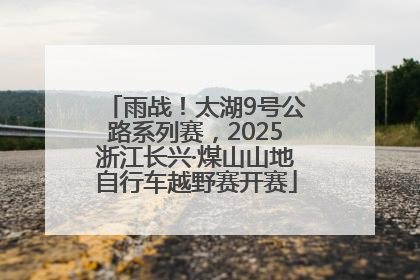 雨战！太湖9号公路系列赛，2025浙江长兴·煤山山地自行车越野赛开赛