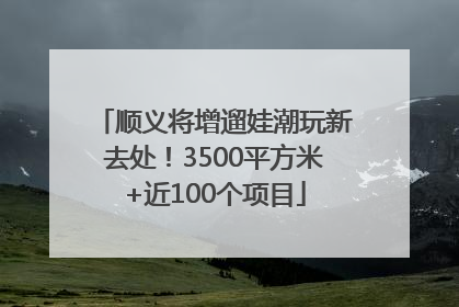 顺义将增遛娃潮玩新去处！3500平方米+近100个项目