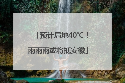 预计局地40℃！雨雨雨或将抵安徽