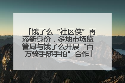 饿了么“社区侠”再添新身份，多地市场监管局与饿了么开展“百万骑手随手拍”合作