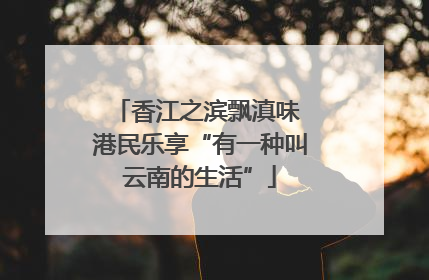香江之滨飘滇味 港民乐享“有一种叫云南的生活”