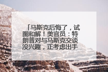 马斯克后悔了，试图和解！美官员：特朗普对与马斯克交谈没兴趣，正考虑出手此前买的红色特斯拉！特斯拉股价巨震