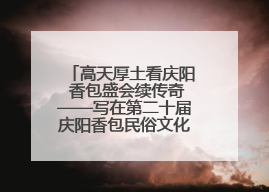 高天厚土看庆阳 香包盛会续传奇——写在第二十届庆阳香包民俗文化节开幕之际