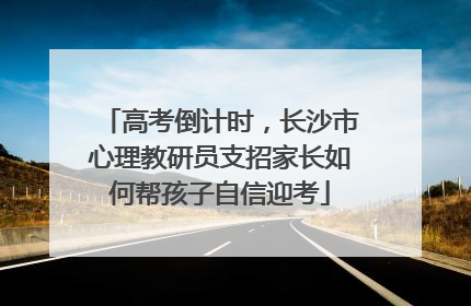 高考倒计时，长沙市心理教研员支招家长如何帮孩子自信迎考
