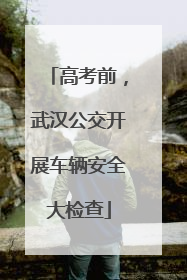 高考前，武汉公交开展车辆安全大检查