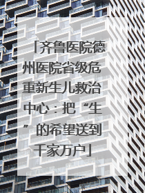 齐鲁医院德州医院省级危重新生儿救治中心：把“生”的希望送到千家万户