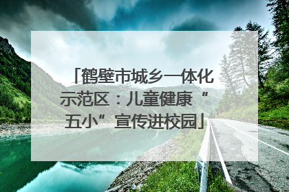 鹤壁市城乡一体化示范区：儿童健康“五小”宣传进校园