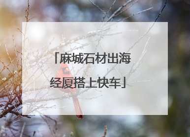 麻城石材出海 经厦搭上快车