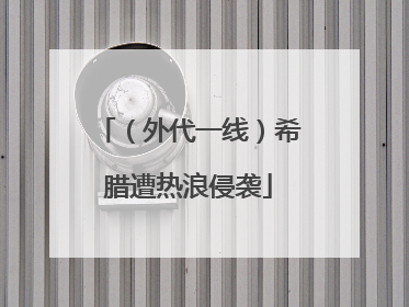 （外代一线）希腊遭热浪侵袭