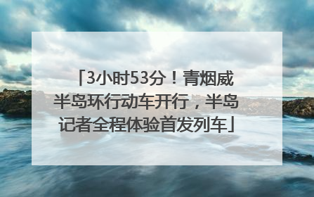 3小时53分！青烟威半岛环行动车开行，半岛记者全程体验首发列车