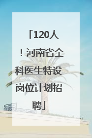 120人！河南省全科医生特设岗位计划招聘