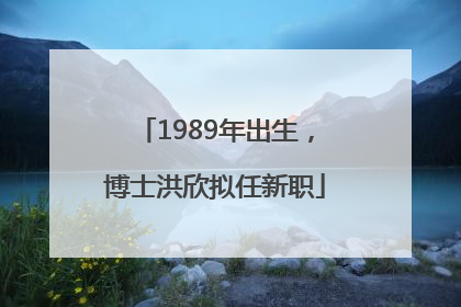 1989年出生，博士洪欣拟任新职