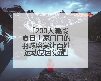 200人激战夏日！家门口的羽球盛宴让百姓运动基因觉醒