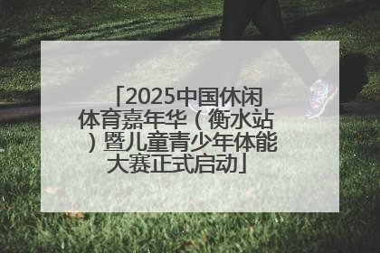 2025中国休闲体育嘉年华（衡水站）暨儿童青少年体能大赛正式启动