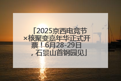 2025京西电竞节×核聚变嘉年华正式开票！6月28-29日，石景山首钢园见