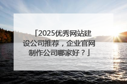 2025优秀网站建设公司推荐，企业官网制作公司哪家好？