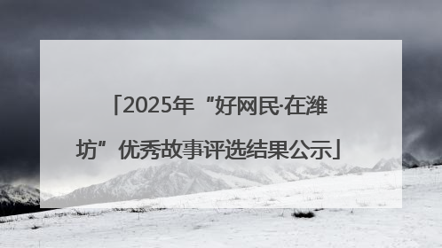 2025年“好网民·在潍坊”优秀故事评选结果公示