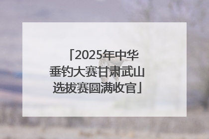 2025年中华垂钓大赛甘肃武山选拔赛圆满收官