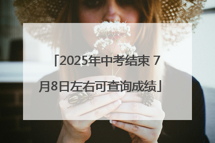 2025年中考结束 7月8日左右可查询成绩