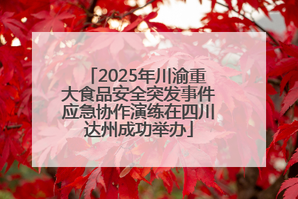 2025年川渝重大食品安全突发事件应急协作演练在四川达州成功举办